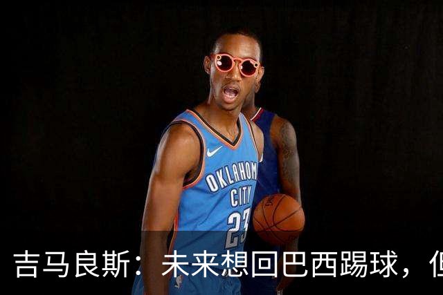 吉马良斯：未来想回巴西踢球，但要先和阿森纳一起赢得冠军
